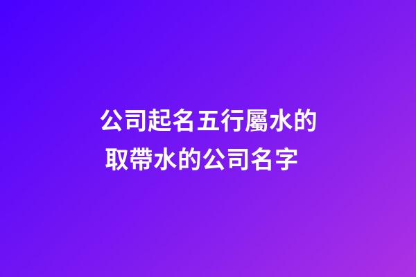 公司起名五行屬水的 取帶水的公司名字-第1張-公司起名-玄機派
